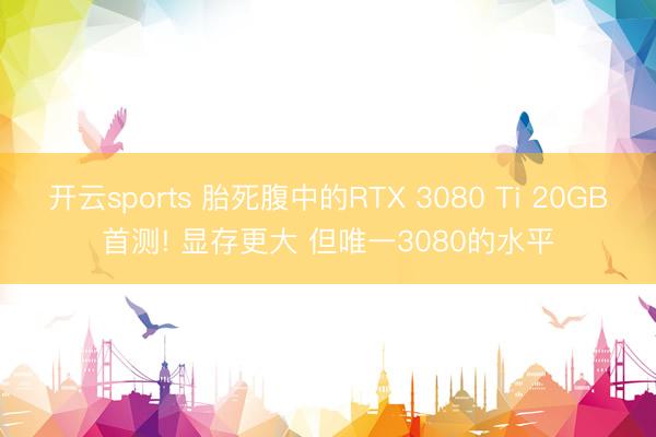 开云sports 胎死腹中的RTX 3080 Ti 20GB首测! 显存更大 但唯一3080的水平