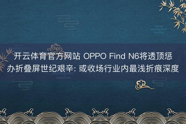 开云体育官方网站 OPPO Find N6将透顶惩办折叠屏世纪艰辛: 或收场行业内最浅折痕深度