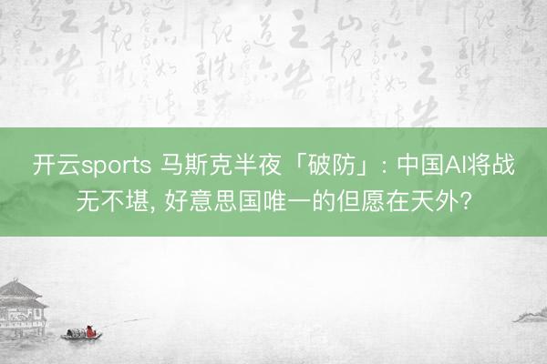 开云sports 马斯克半夜「破防」: 中国AI将战无不堪, 好意思国唯一的但愿在天外?