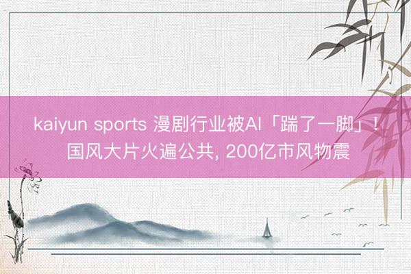 kaiyun sports 漫剧行业被AI「踹了一脚」! 国风大片火遍公共, 200亿市风物震
