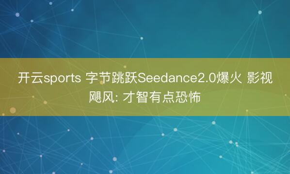 开云sports 字节跳跃Seedance2.0爆火 影视飓风: 才智有点恐怖