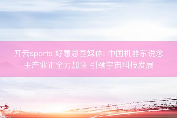 开云sports 好意思国媒体: 中国机器东说念主产业正全力加快 引颈宇宙科技发展