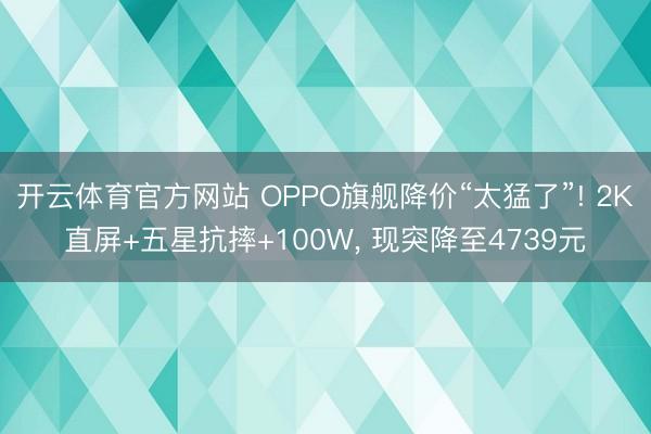 开云体育官方网站 OPPO旗舰降价“太猛了”! 2K直屏+五星抗摔+100W， 现突降至4739元