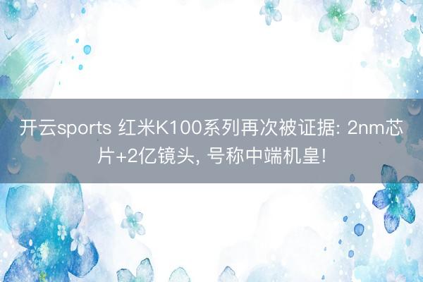 开云sports 红米K100系列再次被证据: 2nm芯片+2亿镜头， 号称中端机皇!