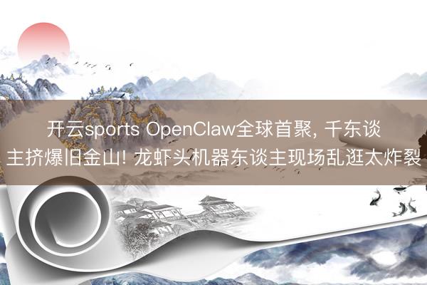 开云sports OpenClaw全球首聚, 千东谈主挤爆旧金山! 龙虾头机器东谈主现场乱逛太炸裂