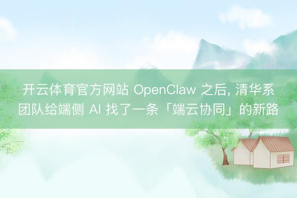 开云体育官方网站 OpenClaw 之后, 清华系团队给端侧 AI 找了一条「端云协同」的新路