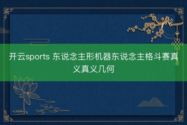 开云sports 东说念主形机器东说念主格斗赛真义真义几何