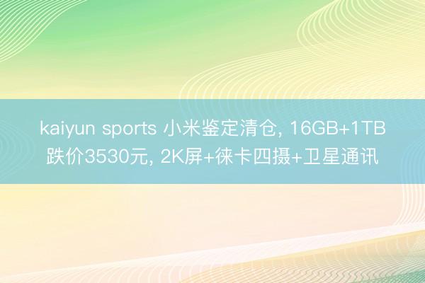 kaiyun sports 小米鉴定清仓， 16GB+1TB跌价3530元， 2K屏+徕卡四摄+卫星通讯