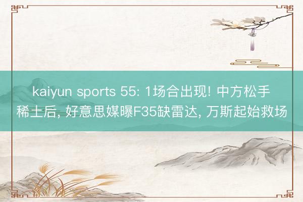 kaiyun sports 55: 1场合出现! 中方松手稀土后, 好意思媒曝F35缺雷达, 万斯起始救场