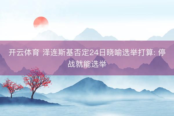 开云体育 泽连斯基否定24日晓喻选举打算: 停战就能选举