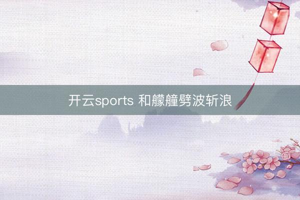 开云sports 和艨艟劈波斩浪