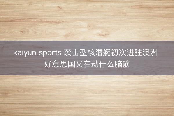 kaiyun sports 袭击型核潜艇初次进驻澳洲 好意思国又在动什么脑筋