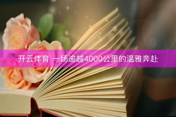 开云体育 一场逾越4000公里的温雅奔赴