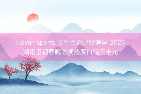 kaiyun sports 文化会通温煦满屏 2026湖南卫视春晚收视热度口碑三丰充