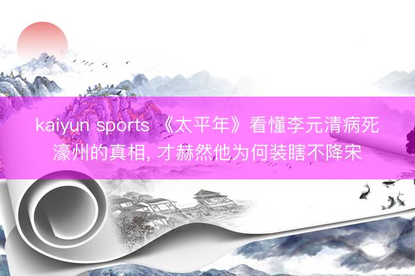 kaiyun sports 《太平年》看懂李元清病死濠州的真相, 才赫然他为何装瞎不降宋