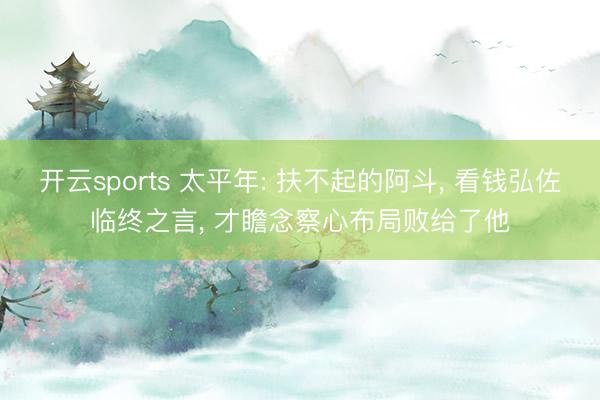 开云sports 太平年: 扶不起的阿斗, 看钱弘佐临终之言, 才瞻念察心布局败给了他