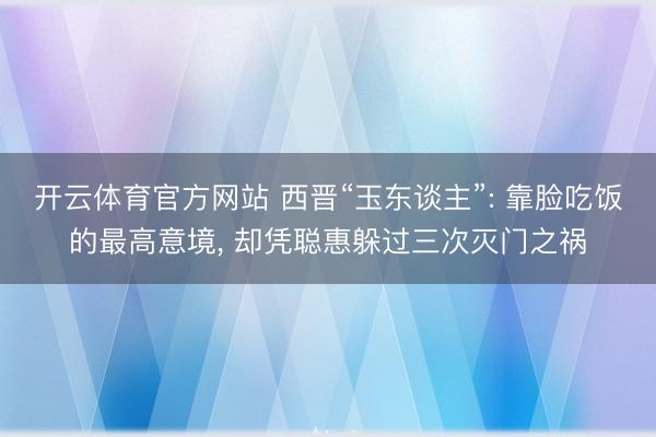 开云体育官方网站 西晋“玉东谈主”: 靠脸吃饭的最高意境, 却凭聪惠躲过三次灭门之祸
