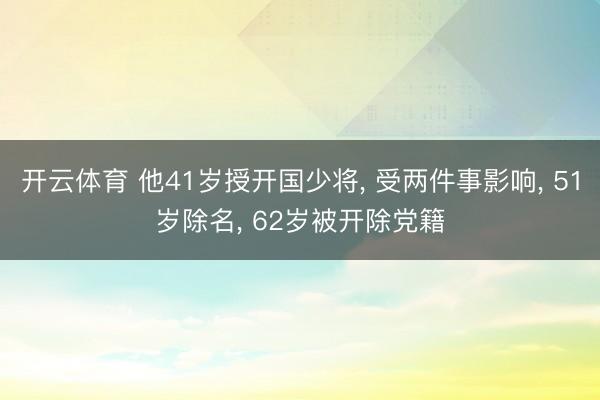 开云体育 他41岁授开国少将， 受两件事影响， 51岁除名， 62岁被开除党籍