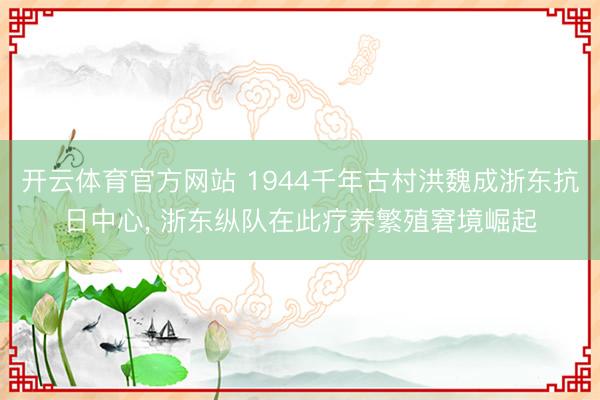 开云体育官方网站 1944千年古村洪魏成浙东抗日中心, 浙东纵队在此疗养繁殖窘境崛起