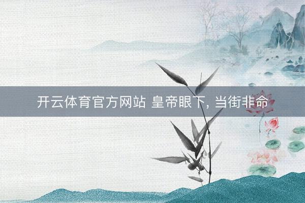 开云体育官方网站 皇帝眼下, 当街非命