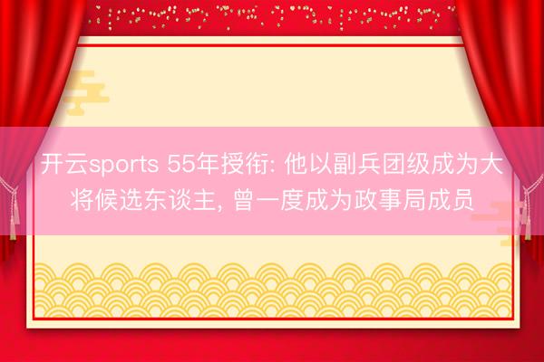 开云sports 55年授衔: 他以副兵团级成为大将候选东谈主， 曾一度成为政事局成员