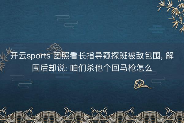 开云sports 团照看长指导窥探班被敌包围， 解围后却说: 咱们杀他个回马枪怎么