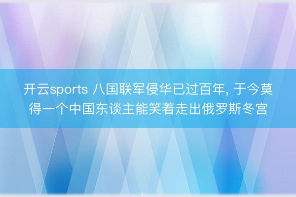开云sports 八国联军侵华已过百年， 于今莫得一个中国东谈主能笑着走出俄罗斯冬宫