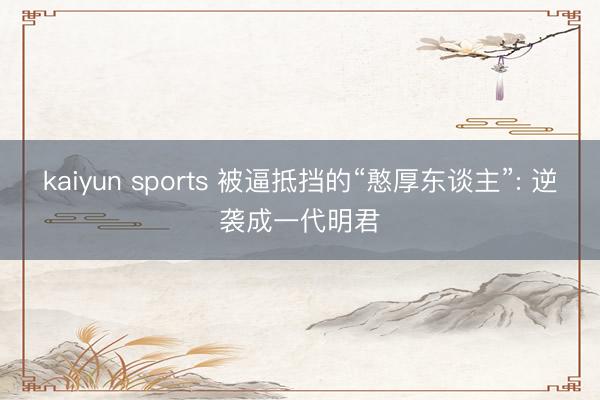 kaiyun sports 被逼抵挡的“憨厚东谈主”: 逆袭成一代明君