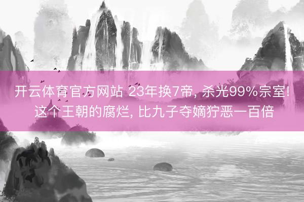 开云体育官方网站 23年换7帝， 杀光99%宗室! 这个王朝的腐烂， 比九子夺嫡狞恶一百倍