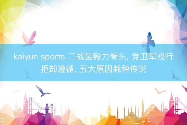 kaiyun sports 二战最毅力骨头， 党卫军戎行拒却遵循， 五大原因栽种传说