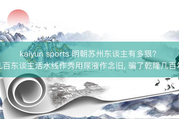 kaiyun sports 明朝苏州东谈主有多狠? 几百东谈主活水线作秀用尿液作念旧， 骗了乾隆几百年