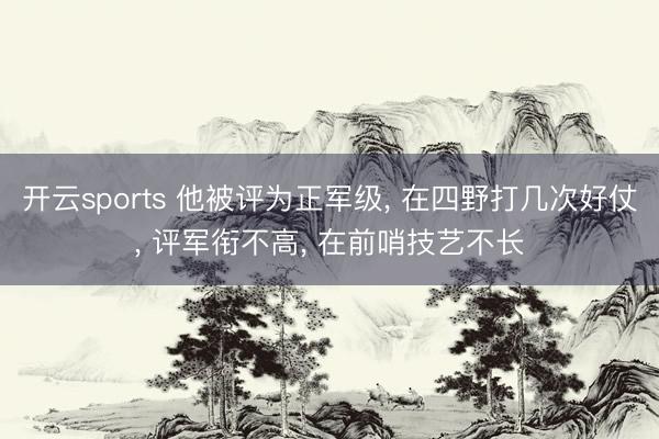 开云sports 他被评为正军级， 在四野打几次好仗， 评军衔不高， 在前哨技艺不长