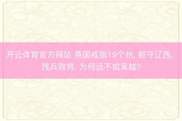 开云体育官方网站 燕国戒指19个州， 扼守辽西， 残兵败将， 为何远不如吴越?