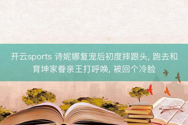 开云sports 诗妮娜复宠后初度摔跟头， 跑去和育坤家眷亲王打呼唤， 被回个冷脸