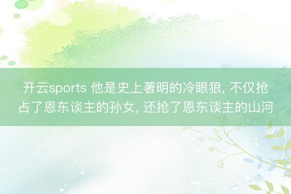 开云sports 他是史上著明的冷眼狼， 不仅抢占了恩东谈主的孙女， 还抢了恩东谈主的山河