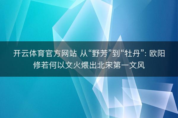 开云体育官方网站 从“野芳”到“牡丹”: 欧阳修若何以文火煨出北宋第一文风