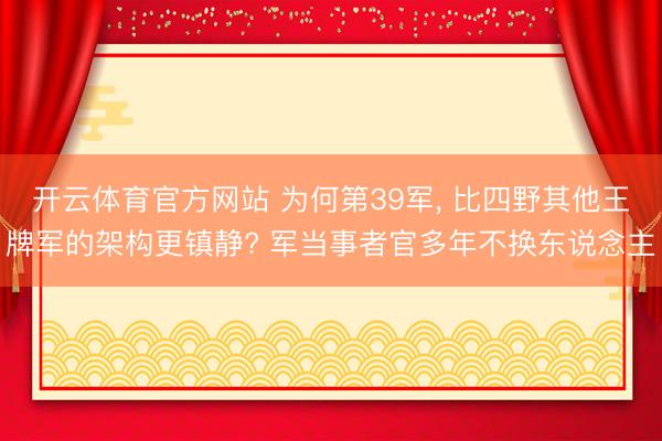 开云体育官方网站 为何第39军， 比四野其他王牌军的架构更镇静? 军当事者官多年不换东说念主