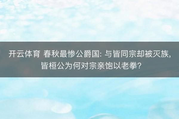 开云体育 春秋最惨公爵国: 与皆同宗却被灭族, 皆桓公为何对宗亲饱以老拳?
