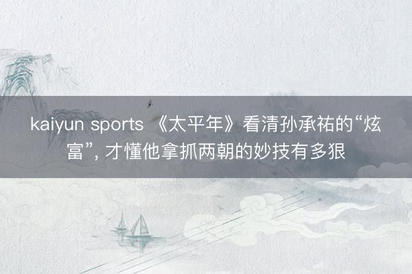 kaiyun sports 《太平年》看清孙承祐的“炫富”, 才懂他拿抓两朝的妙技有多狠