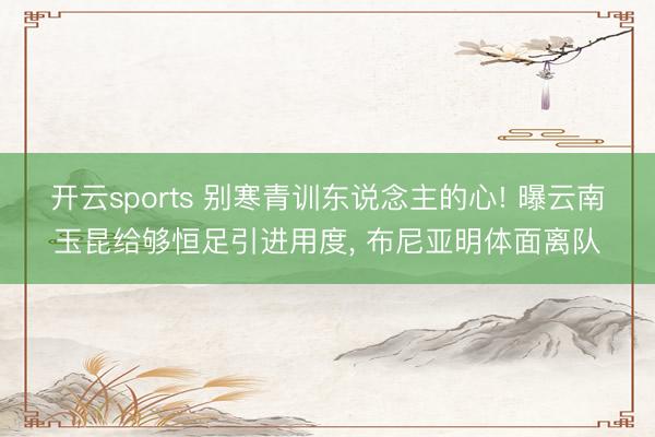开云sports 别寒青训东说念主的心! 曝云南玉昆给够恒足引进用度， 布尼亚明体面离队