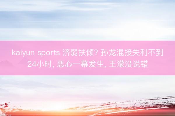 kaiyun sports 济弱扶倾? 孙龙混接失利不到24小时， 恶心一幕发生， 王濛没说错