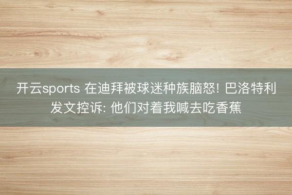 开云sports 在迪拜被球迷种族脑怒! 巴洛特利发文控诉: 他们对着我喊去吃香蕉