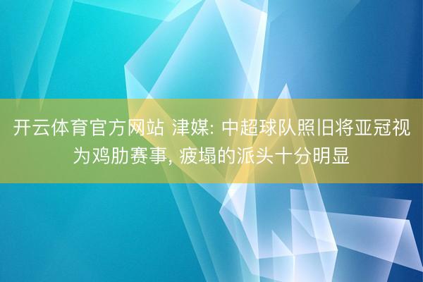 开云体育官方网站 津媒: 中超球队照旧将亚冠视为鸡肋赛事, 疲塌的派头十分明显