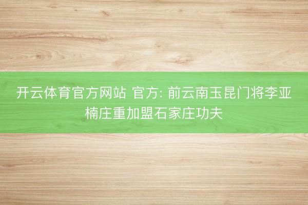 开云体育官方网站 官方: 前云南玉昆门将李亚楠庄重加盟石家庄功夫