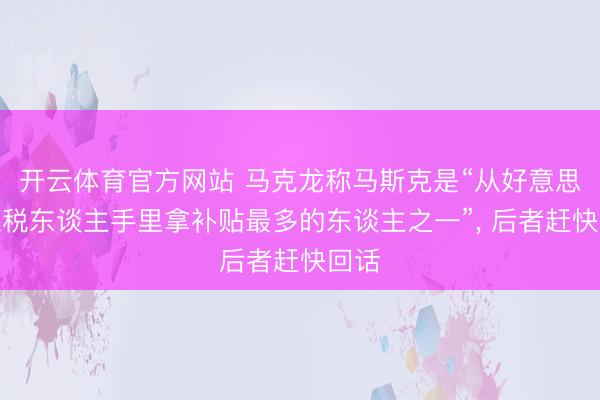 开云体育官方网站 马克龙称马斯克是“从好意思国征税东谈主手里拿补贴最多的东谈主之一”， 后者赶快回话