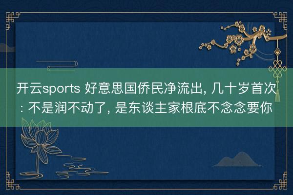 开云sports 好意思国侨民净流出， 几十岁首次: 不是润不动了， 是东谈主家根底不念念要你