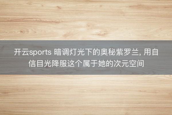 开云sports 暗调灯光下的奥秘紫罗兰， 用自信目光降服这个属于她的次元空间