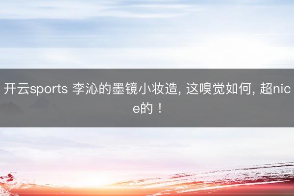开云sports 李沁的墨镜小妆造， 这嗅觉如何， 超nice的 !