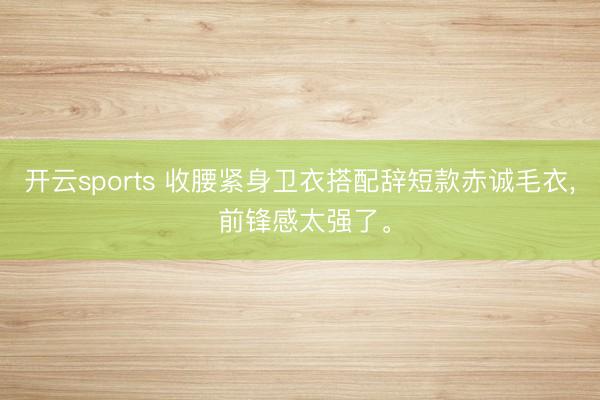 开云sports 收腰紧身卫衣搭配辞短款赤诚毛衣， 前锋感太强了。
