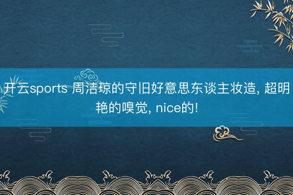 开云sports 周洁琼的守旧好意思东谈主妆造， 超明艳的嗅觉， nice的!